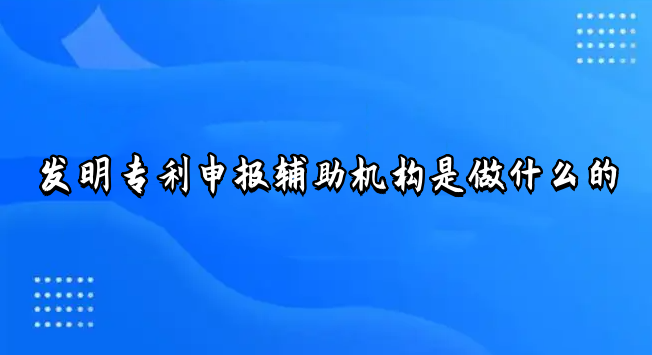 發明專利申報輔助機構是做什么的